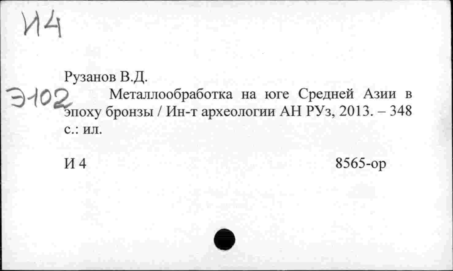 ﻿И4
Рузанов В.Д.
Металлообработка на юге Средней Азии в эпоху бронзы / Ин-т археологии АН РУз, 2013. - 348
с.: ил.
И 4
8565-ор